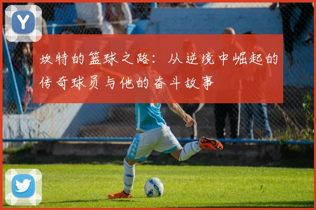 坎特的篮球之路：从逆境中崛起的传奇球员与他的奋斗故事