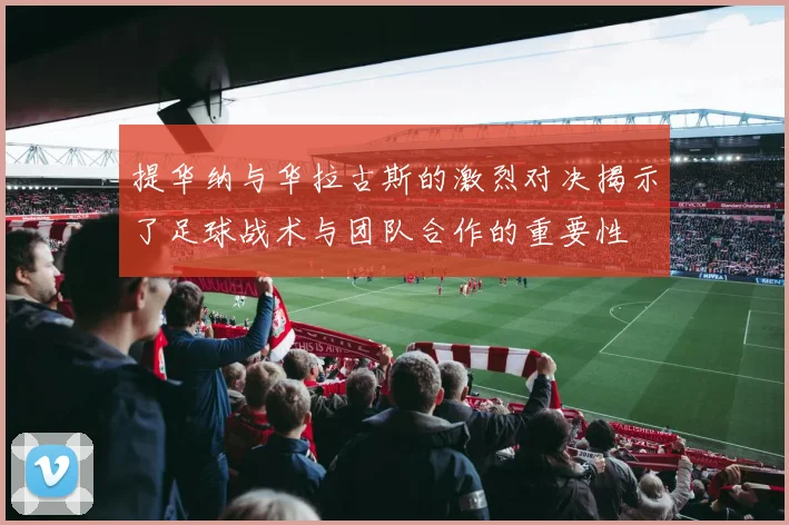 提华纳与华拉古斯的激烈对决揭示了足球战术与团队合作的重要性