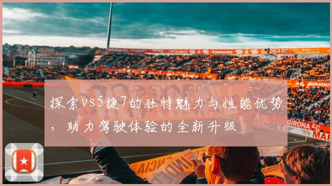 探索vs5捷7的独特魅力与性能优势，助力驾驶体验的全新升级