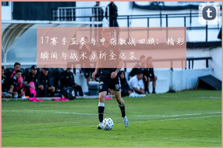 17赛季亚泰与申花激战回顾：精彩瞬间与战术分析全记录
