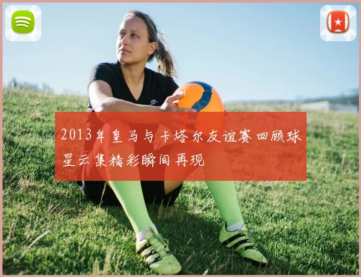 2013年皇马与卡塔尔友谊赛回顾球星云集精彩瞬间再现