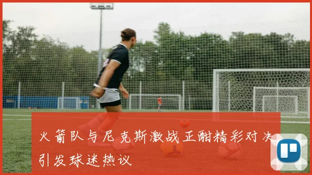 火箭队与尼克斯激战正酣精彩对决引发球迷热议