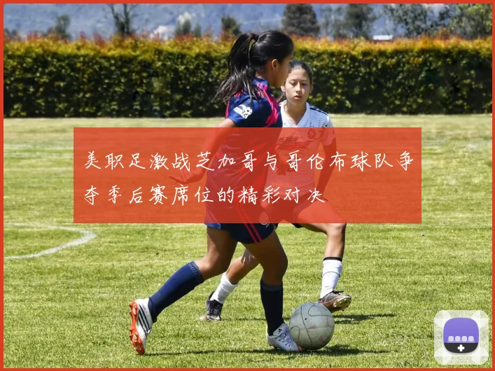美职足激战芝加哥与哥伦布球队争夺季后赛席位的精彩对决