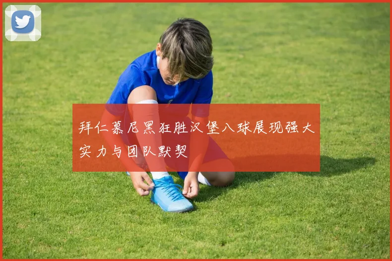 拜仁慕尼黑狂胜汉堡八球展现强大实力与团队默契