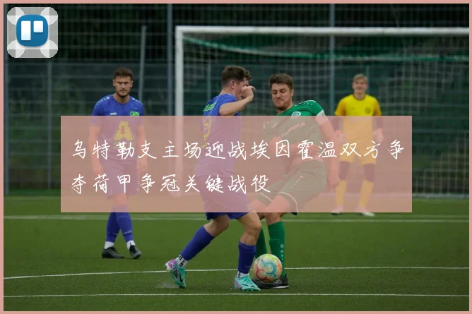 乌特勒支主场迎战埃因霍温双方争夺荷甲争冠关键战役