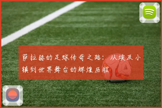 萨拉赫的足球传奇之路：从埃及小镇到世界舞台的辉煌历程