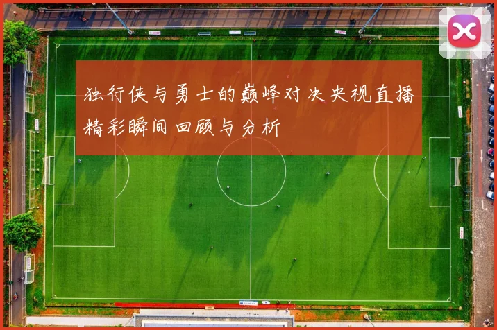 独行侠与勇士的巅峰对决央视直播精彩瞬间回顾与分析