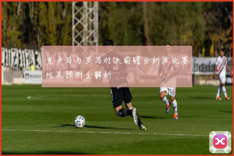 克卢日与罗马对决前瞻分析及比赛结果预测全解析