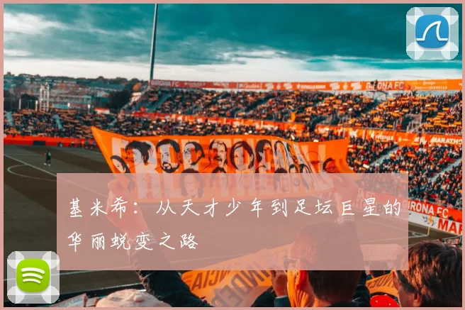 基米希：从天才少年到足坛巨星的华丽蜕变之路