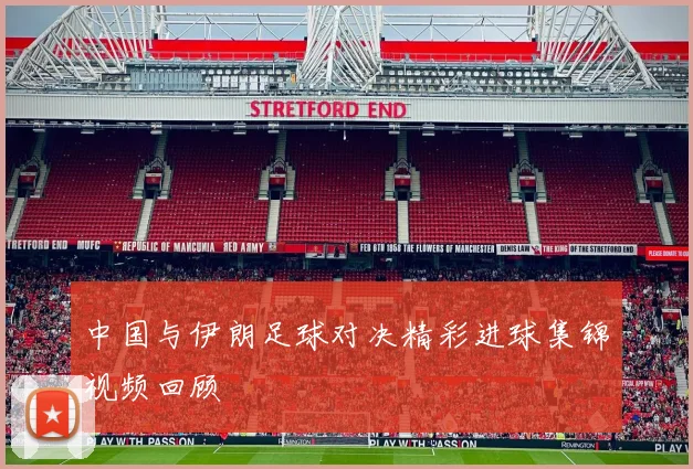 中国与伊朗足球对决精彩进球集锦视频回顾