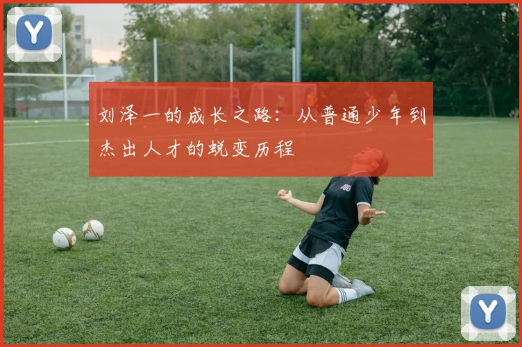 刘泽一的成长之路：从普通少年到杰出人才的蜕变历程