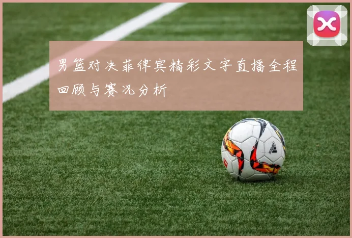 男篮对决菲律宾精彩文字直播全程回顾与赛况分析