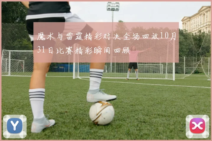 魔术与雷霆精彩对决全场回放10月31日比赛精彩瞬间回顾