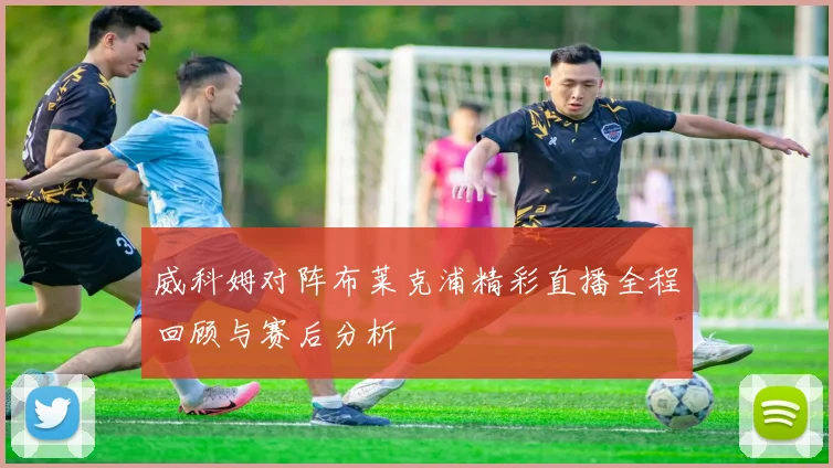 威科姆对阵布莱克浦精彩直播全程回顾与赛后分析