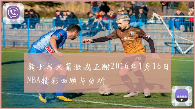骑士与火箭激战正酣2016年1月16日NBA精彩回顾与分析