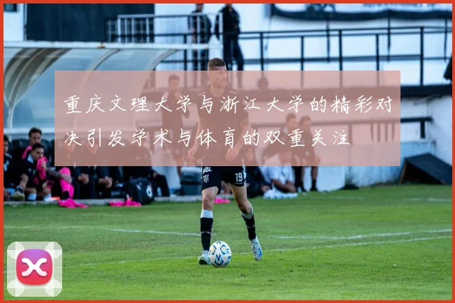重庆文理大学与浙江大学的精彩对决引发学术与体育的双重关注