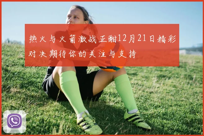 热火与火箭激战正酣12月21日精彩对决期待你的关注与支持