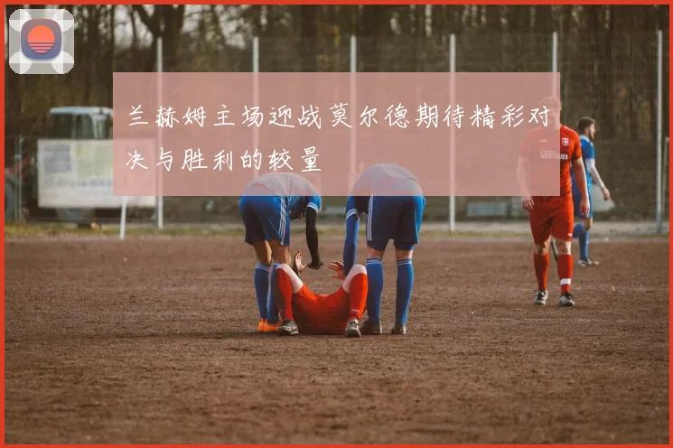 兰赫姆主场迎战莫尔德期待精彩对决与胜利的较量