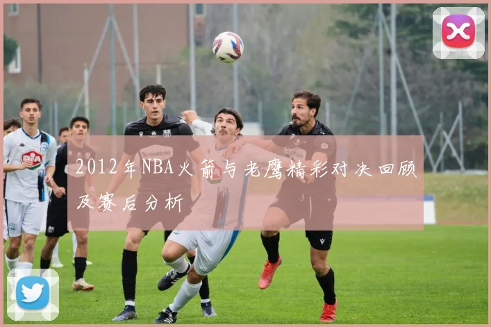2012年NBA火箭与老鹰精彩对决回顾及赛后分析
