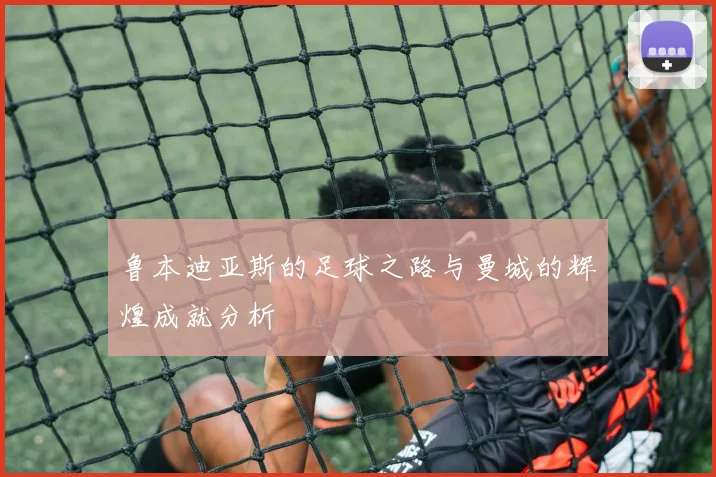 鲁本迪亚斯的足球之路与曼城的辉煌成就分析