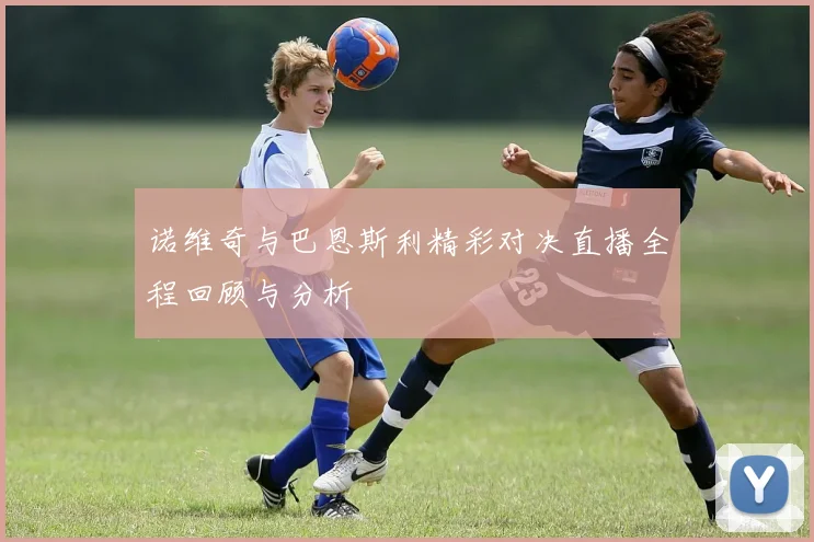 诺维奇与巴恩斯利精彩对决直播全程回顾与分析